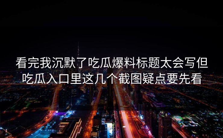 看完我沉默了吃瓜爆料标题太会写但吃瓜入口里这几个截图疑点要先看