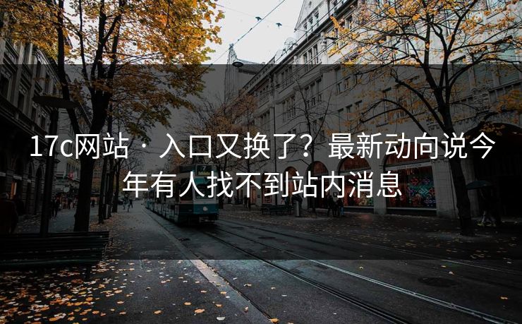 17c网站 · 入口又换了？最新动向说今年有人找不到站内消息