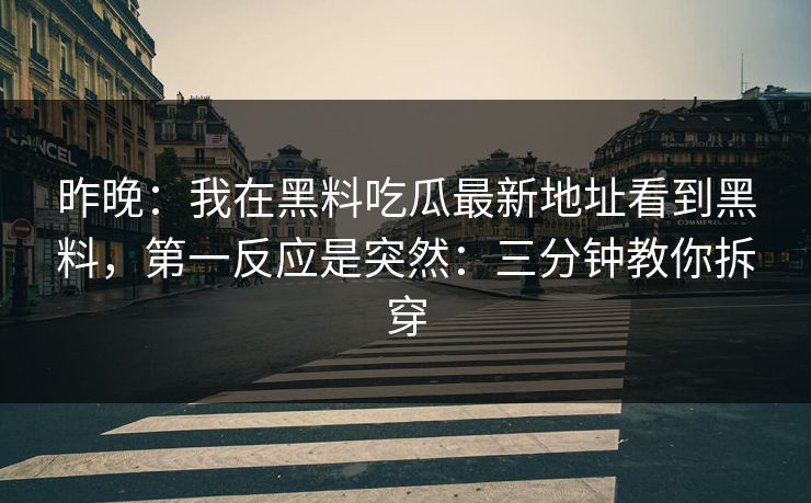 昨晚：我在黑料吃瓜最新地址看到黑料，第一反应是突然：三分钟教你拆穿