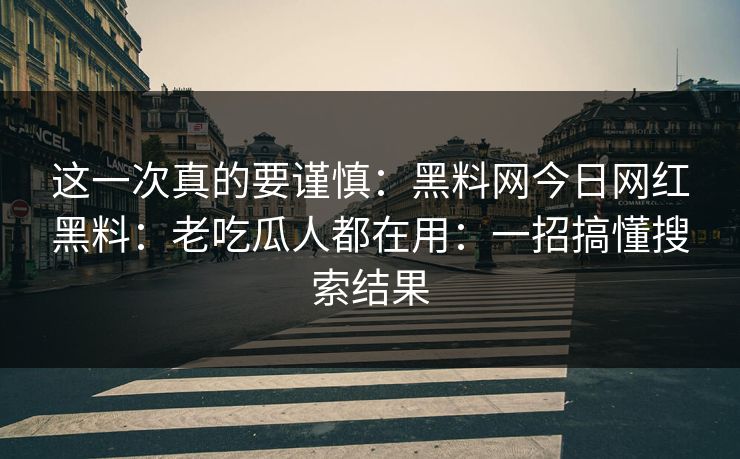 这一次真的要谨慎：黑料网今日网红黑料：老吃瓜人都在用：一招搞懂搜索结果