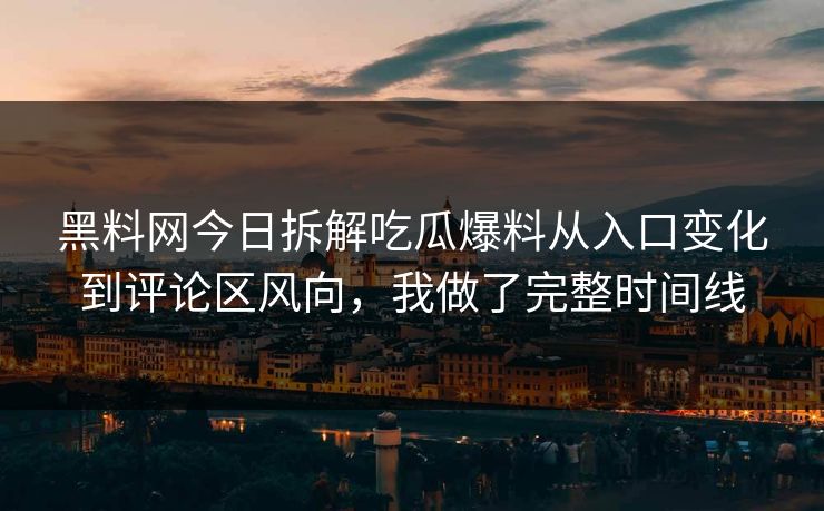 黑料网今日拆解吃瓜爆料从入口变化到评论区风向，我做了完整时间线
